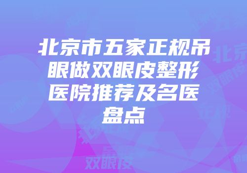 北京市五家正规吊眼做双眼皮整形医院推荐及名医盘点