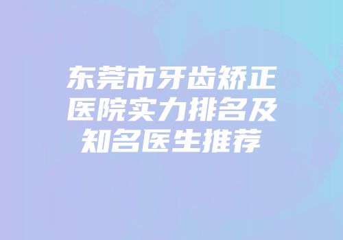东莞市牙齿矫正医院实力排名及知名医生推荐