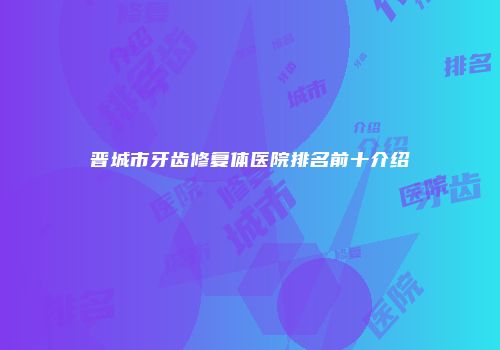 晋城市牙齿修复体医院排名前十介绍