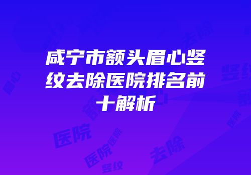 咸宁市额头眉心竖纹去除医院排名前十解析