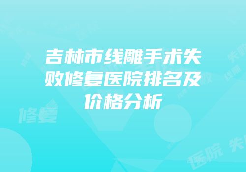 吉林市线雕手术失败修复医院排名及价格分析