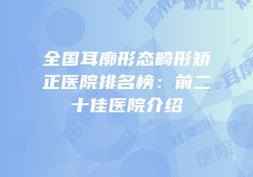 全国耳廓形态畸形矫正医院排名榜：前二十佳医院介绍