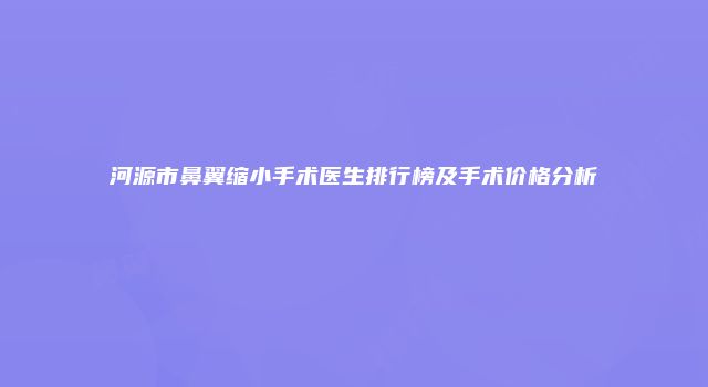 河源市鼻翼缩小手术医生排行榜及手术价格分析