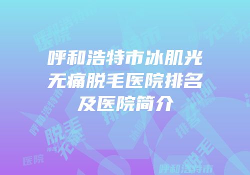 呼和浩特市冰肌光无痛脱毛医院排名及医院简介