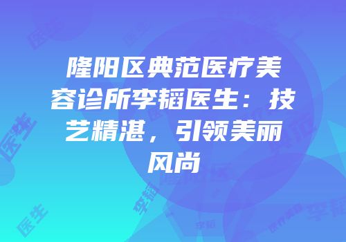隆阳区典范医疗美容诊所李韬医生：技艺精湛，引领美丽风尚