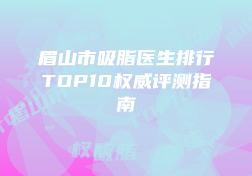 眉山市吸脂医生排行TOP10权威评测指南