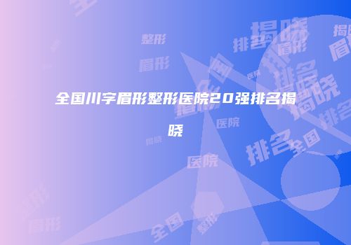 全国川字眉形整形医院20强排名揭晓