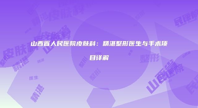 山西省人民医院皮肤科：精湛整形医生与手术项目详解