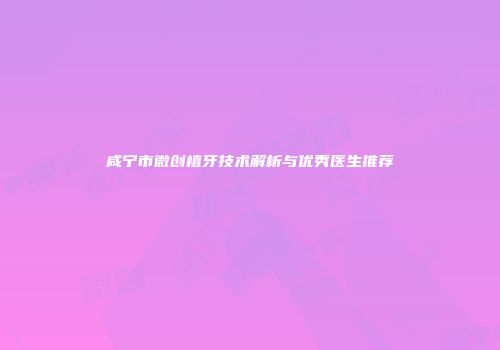 咸宁市微创植牙技术解析与优秀医生推荐