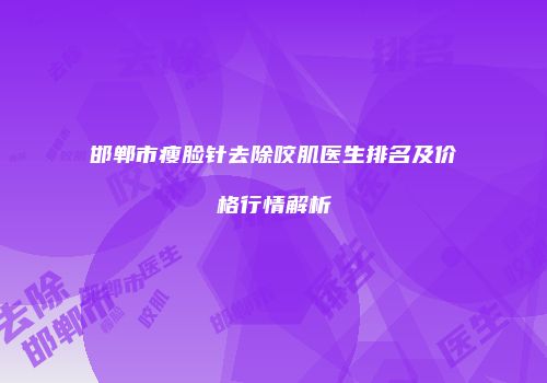 邯郸市瘦脸针去除咬肌医生排名及价格行情解析