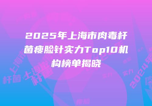 2025年上海市肉毒杆菌瘦脸针实力Top10机构榜单揭晓