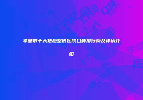孝感市十大祛疤整形医院口碑排行榜及详情介绍
