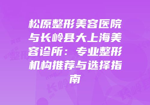 松原整形美容医院与长岭县大上海美容诊所：专业整形机构推荐与选择指南