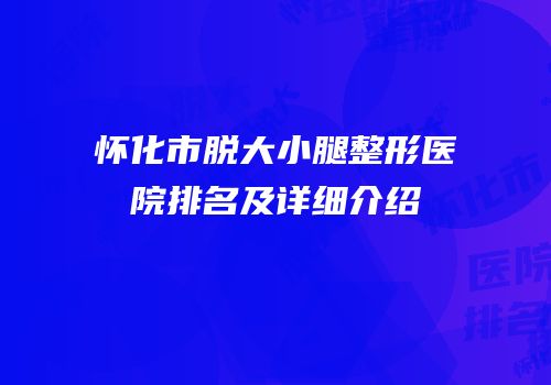 怀化市脱大小腿整形医院排名及详细介绍