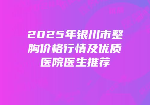 2025年银川市整胸价格行情及优质医院医生推荐