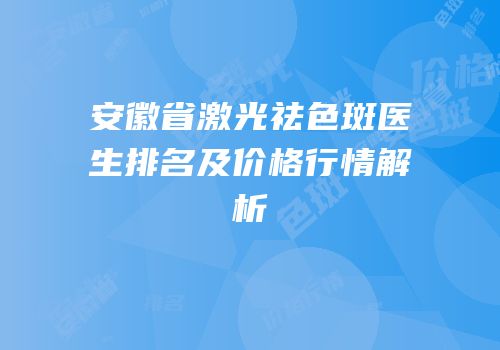安徽省激光祛色斑医生排名及价格行情解析