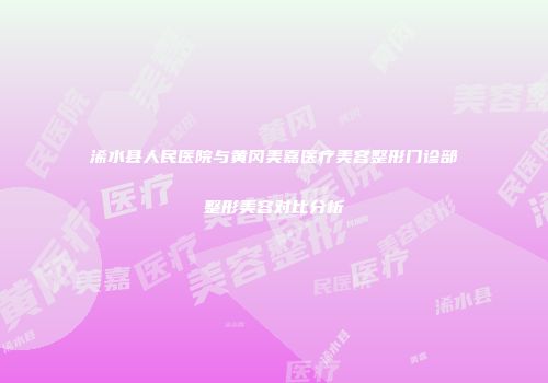 浠水县人民医院与黄冈美嘉医疗美容整形门诊部整形美容对比分析