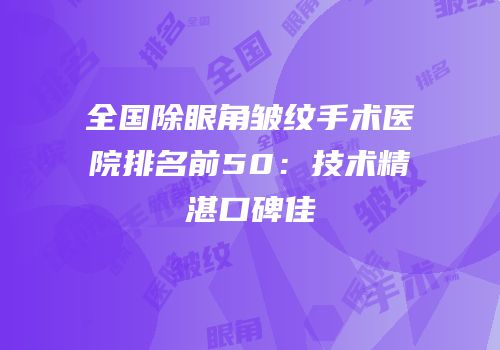 全国除眼角皱纹手术医院排名前50：技术精湛口碑佳