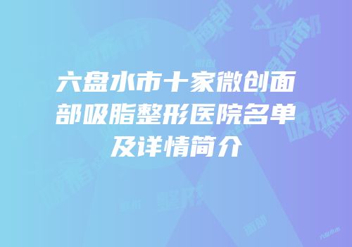 六盘水市十家微创面部吸脂整形医院名单及详情简介