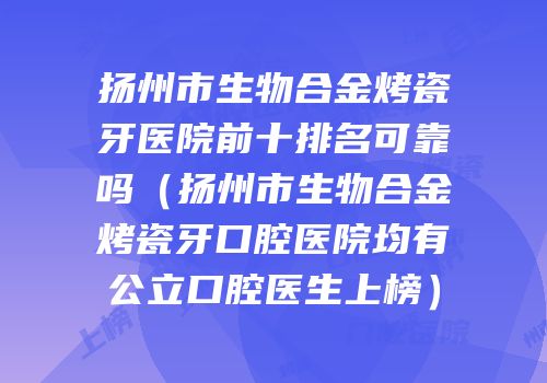 扬州市生物合金烤瓷牙医院前十排名可靠吗（扬州市生物合金烤瓷牙口腔医院均有公立口腔医生上榜）
