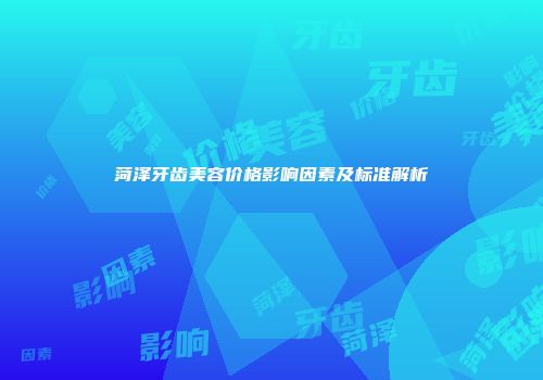 菏泽牙齿美容价格影响因素及标准解析