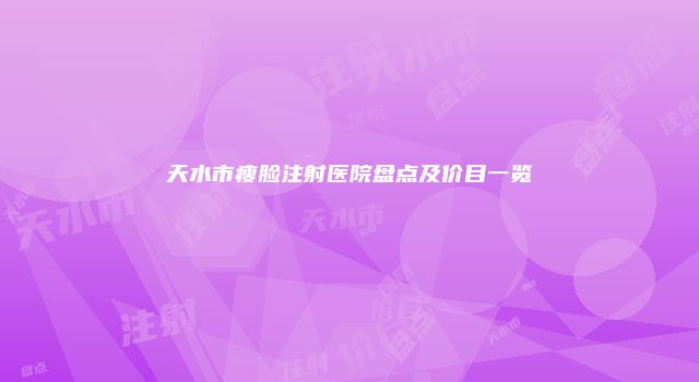 天水市瘦脸注射医院盘点及价目一览