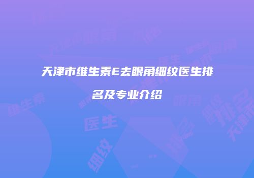 天津市维生素E去眼角细纹医生排名及专业介绍