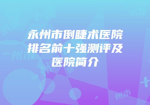 永州市倒睫术医院排名前十强测评及医院简介