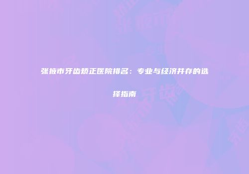张掖市牙齿矫正医院排名：专业与经济并存的选择指南
