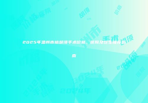 2025年温州市植胡须手术价格、医院及医生推荐指南