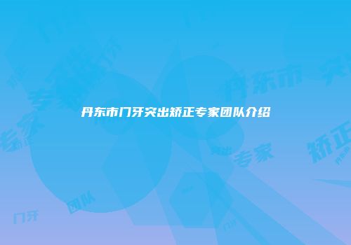 丹东市门牙突出矫正专家团队介绍