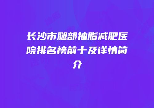 长沙市腿部抽脂减肥医院排名榜前十及详情简介