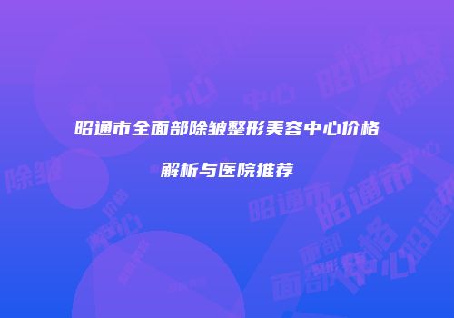 昭通市全面部除皱整形美容中心价格解析与医院推荐