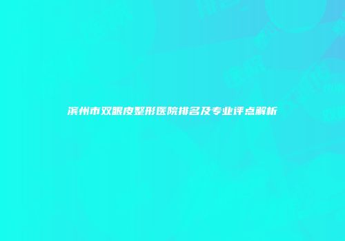 滨州市双眼皮整形医院排名及专业评点解析