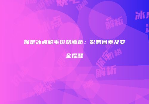 保定冰点脱毛价格解析：影响因素及安全提醒