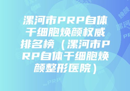 漯河市PRP自体干细胞焕颜权威排名榜（漯河市PRP自体干细胞焕颜整形医院）
