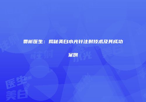 贾彬医生：揭秘美白水光针注射技术及其成功案例