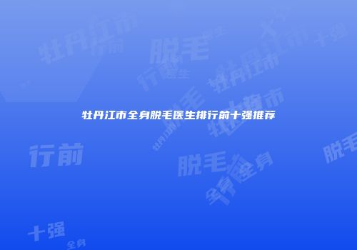 牡丹江市全身脱毛医生排行前十强推荐