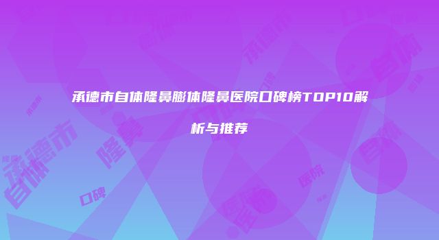 承德市自体隆鼻膨体隆鼻医院口碑榜TOP10解析与推荐