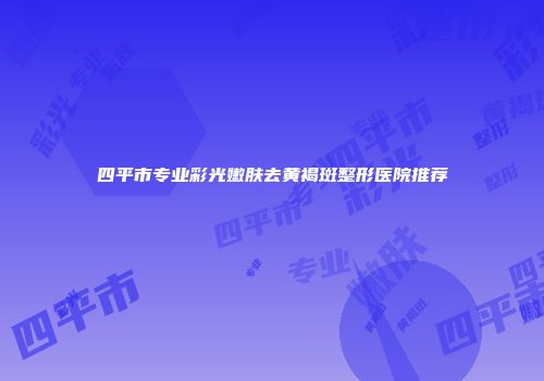 四平市专业彩光嫩肤去黄褐斑整形医院推荐