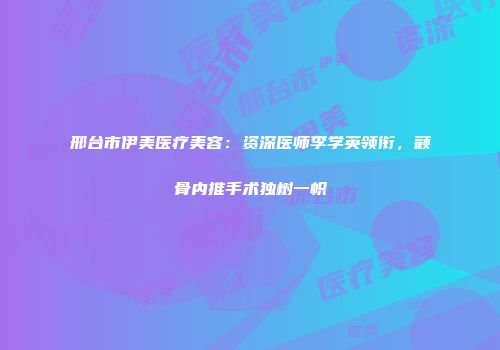 邢台市伊美医疗美容：资深医师李学英领衔，颧骨内推手术独树一帜