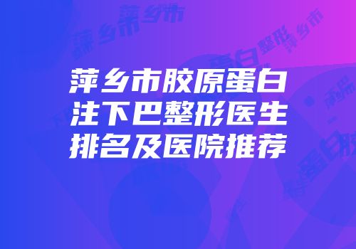 萍乡市胶原蛋白注下巴整形医生排名及医院推荐