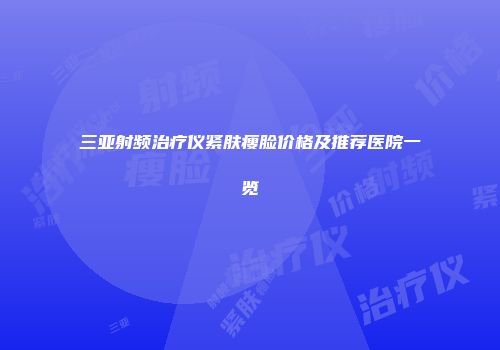 三亚射频治疗仪紧肤瘦脸价格及推荐医院一览