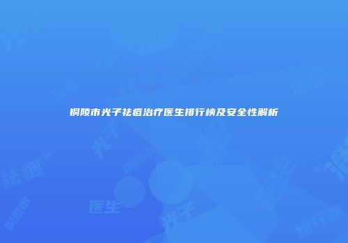 铜陵市光子祛痘治疗医生排行榜及安全性解析