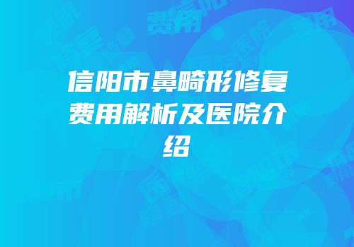 信阳市鼻畸形修复费用解析及医院介绍