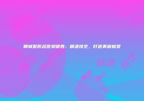 聊城整形名医樊德胜：精湛技艺，打造美丽蜕变