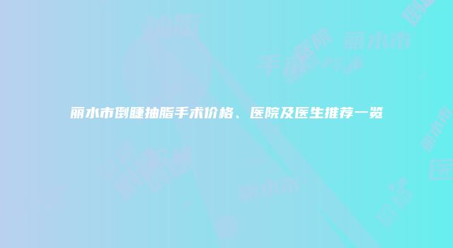 丽水市倒睫抽脂手术价格、医院及医生推荐一览