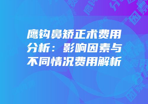 鹰钩鼻矫正术费用分析：影响因素与不同情况费用解析