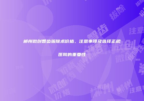 郴州微创智齿拔除术价格、注意事项及选择正规医院的重要性
