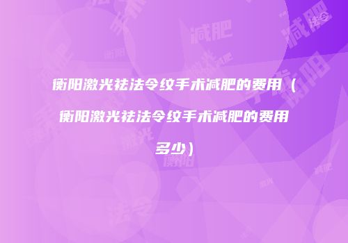 衡阳激光祛法令纹手术减肥的费用（衡阳激光祛法令纹手术减肥的费用多少）
